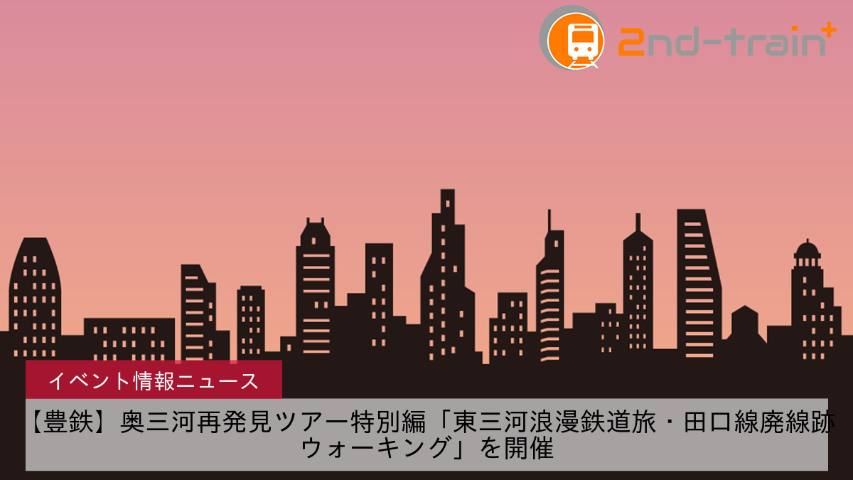 【豊鉄】奥三河再発見ツアー特別編「東三河浪漫鉄道旅・田口線廃線跡ウォーキング」を開催