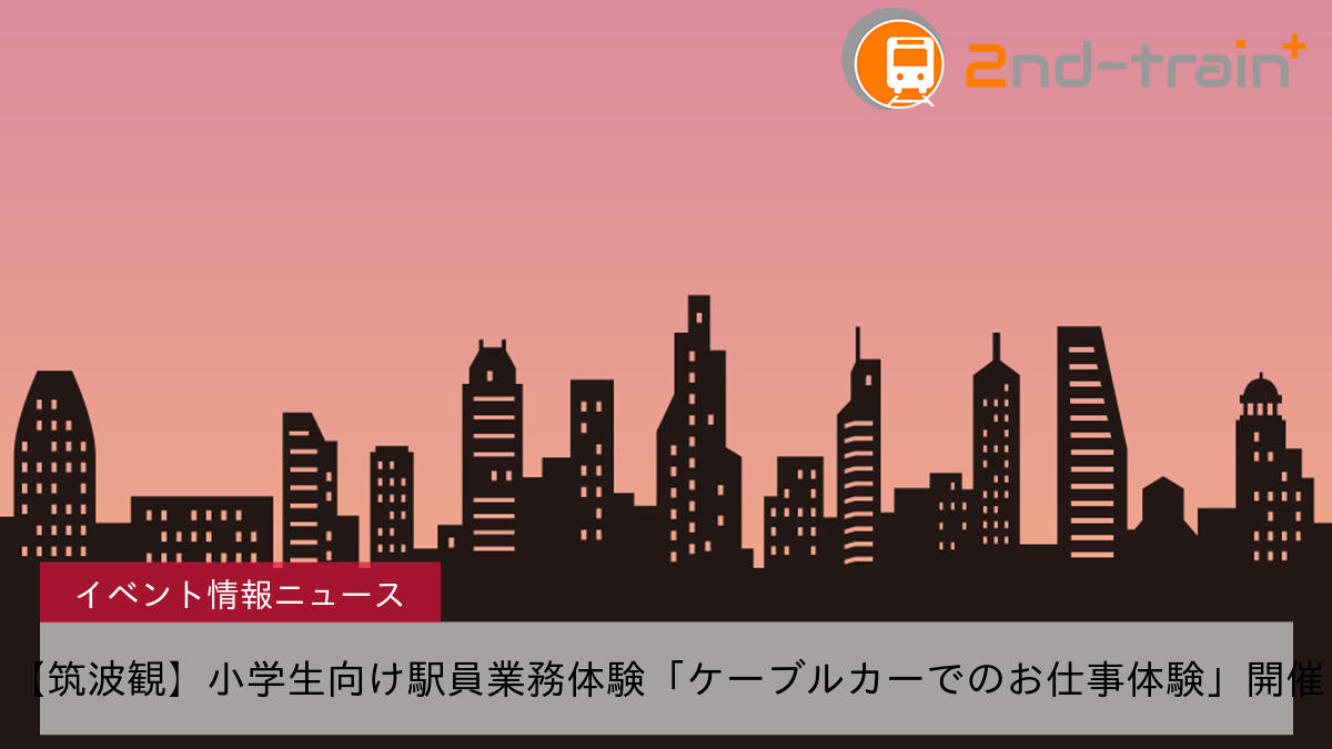 【筑波観】小学生向け駅員業務体験「ケーブルカーでのお仕事体験」開催