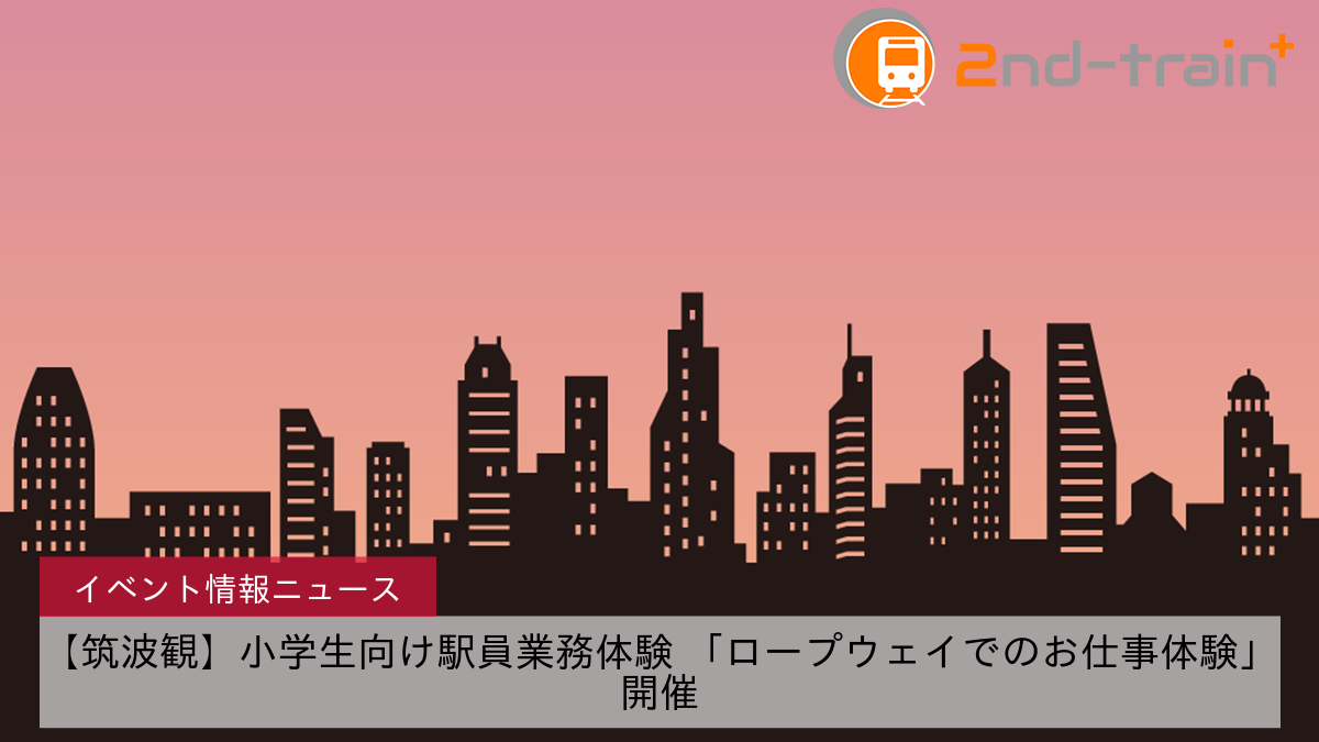 【筑波観】小学生向け駅員業務体験 「ロープウェイでのお仕事体験」開催