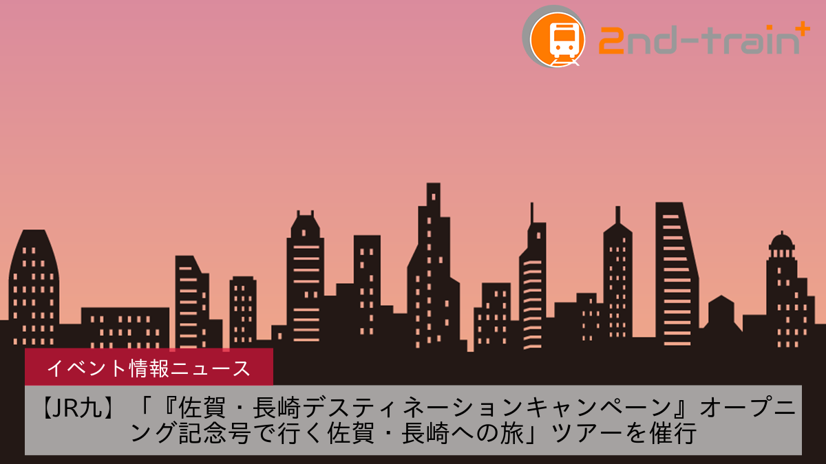 【JR九】「『佐賀・長崎デスティネーションキャンペーン』オープニング記念号で行く佐賀・長崎への旅」ツアーを催行