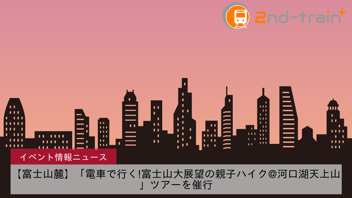 【富士山麓】「電車で行く!富士山大展望の親子ハイク@河口湖天上山」ツアーを催行