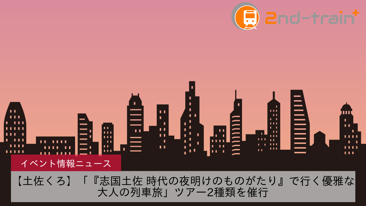 【土佐くろ】「『志国土佐 時代の夜明けのものがたり』で行く優雅な大人の列車旅」ツアー2種類を催行