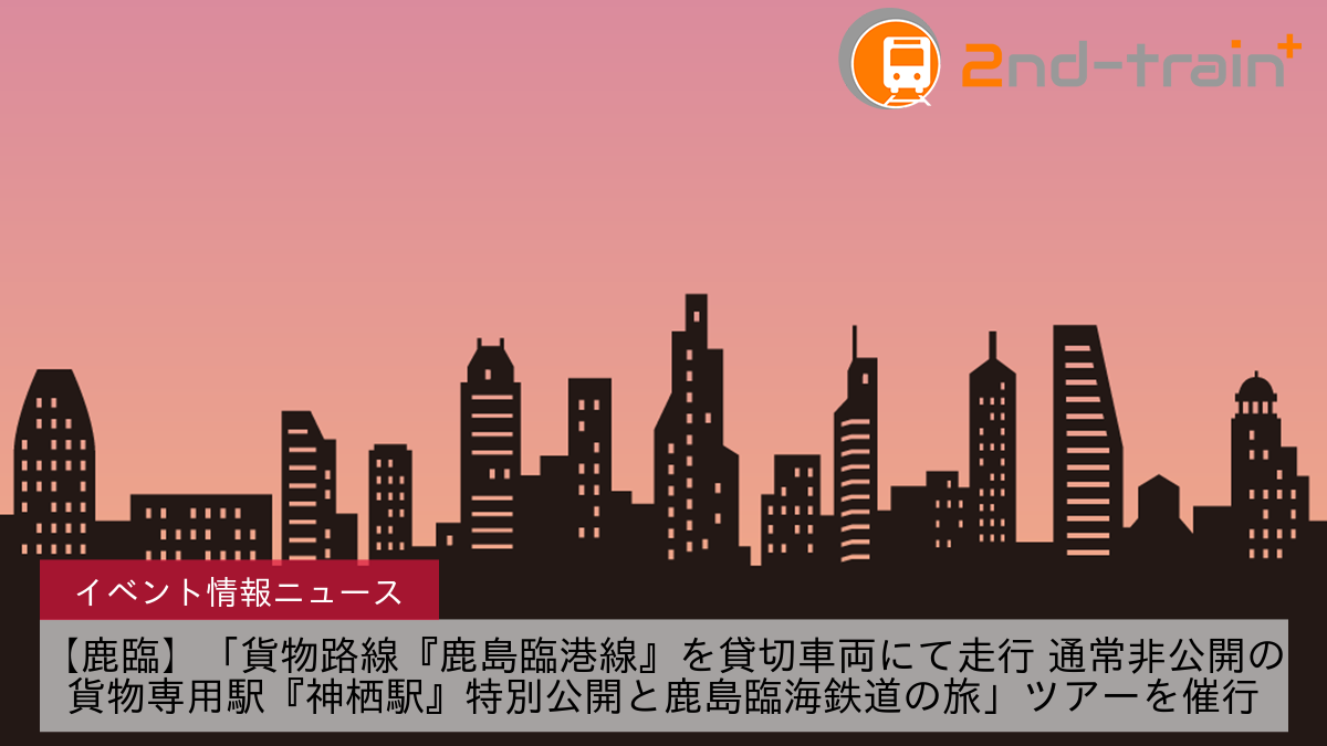 【鹿臨】「貨物路線『鹿島臨港線』を貸切車両にて走行 通常非公開の貨物専用駅『神栖駅』特別公開と鹿島臨海鉄道の旅」ツアーを催行