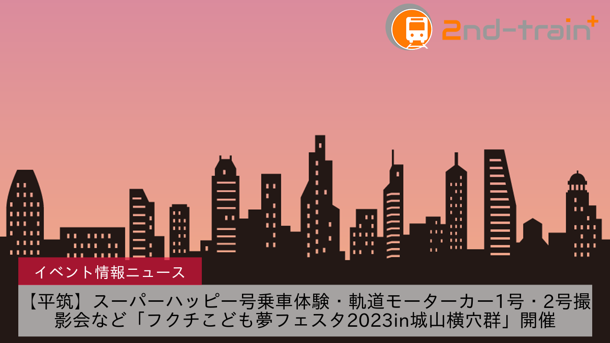 【平筑】スーパーハッピー号乗車体験・軌道モーターカー1号・2号撮影会など「フクチこども夢フェスタ2023in城山横穴群」開催