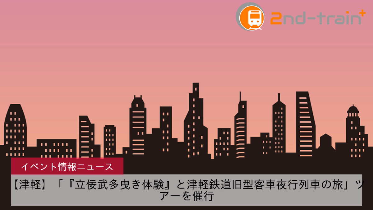 【津軽】「『立佞武多曳き体験』と津軽鉄道旧型客車夜行列車の旅」ツアーを催行