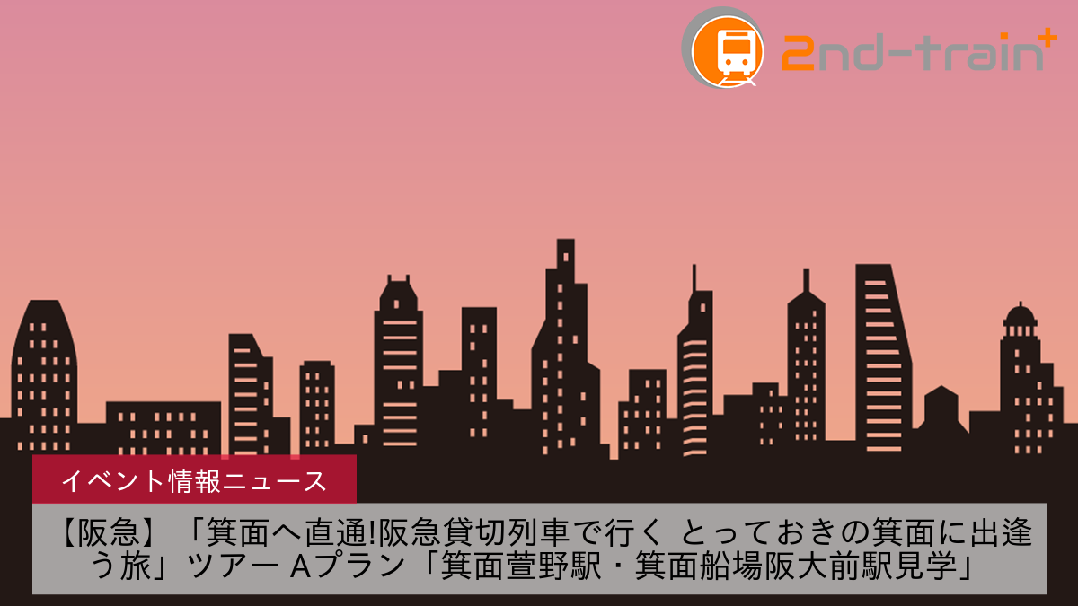 【阪急】「箕面へ直通!阪急貸切列車で行く とっておきの箕面に出逢う旅」ツアー Aプラン「箕面萱野駅・箕面船場阪大前駅見学」