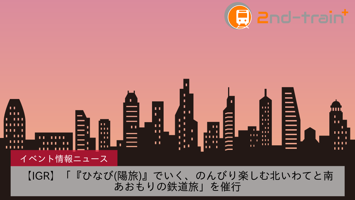 【IGR】「『ひなび(陽旅)』でいく、のんびり楽しむ北いわてと南あおもりの鉄道旅」を催行