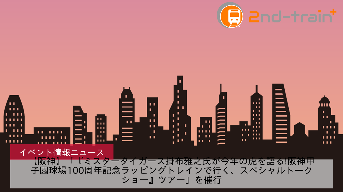 【阪神】「『ミスタータイガース掛布雅之氏が今年の虎を語る!阪神甲子園球場100周年記念ラッピングトレインで行く、スペシャルトークショー』ツアー」を催行
