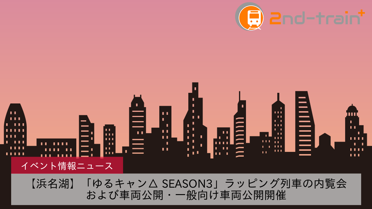 【浜名湖】「ゆるキャン△ SEASON3」ラッピング列車の内覧会および車両公開・一般向け車両公開開催