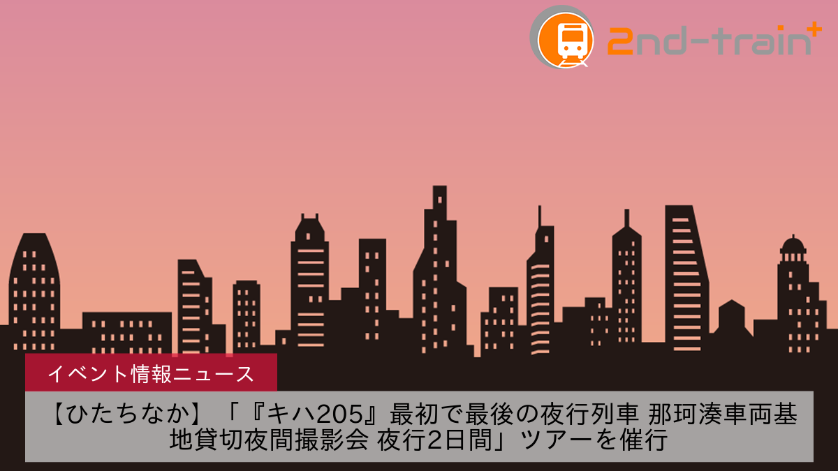 【ひたちなか】「『キハ205』最初で最後の夜行列車 那珂湊車両基地貸切夜間撮影会 夜行2日間」ツアーを催行