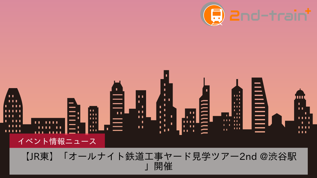 【JR東】「オールナイト鉄道工事ヤード見学ツアー2nd @渋谷駅」開催