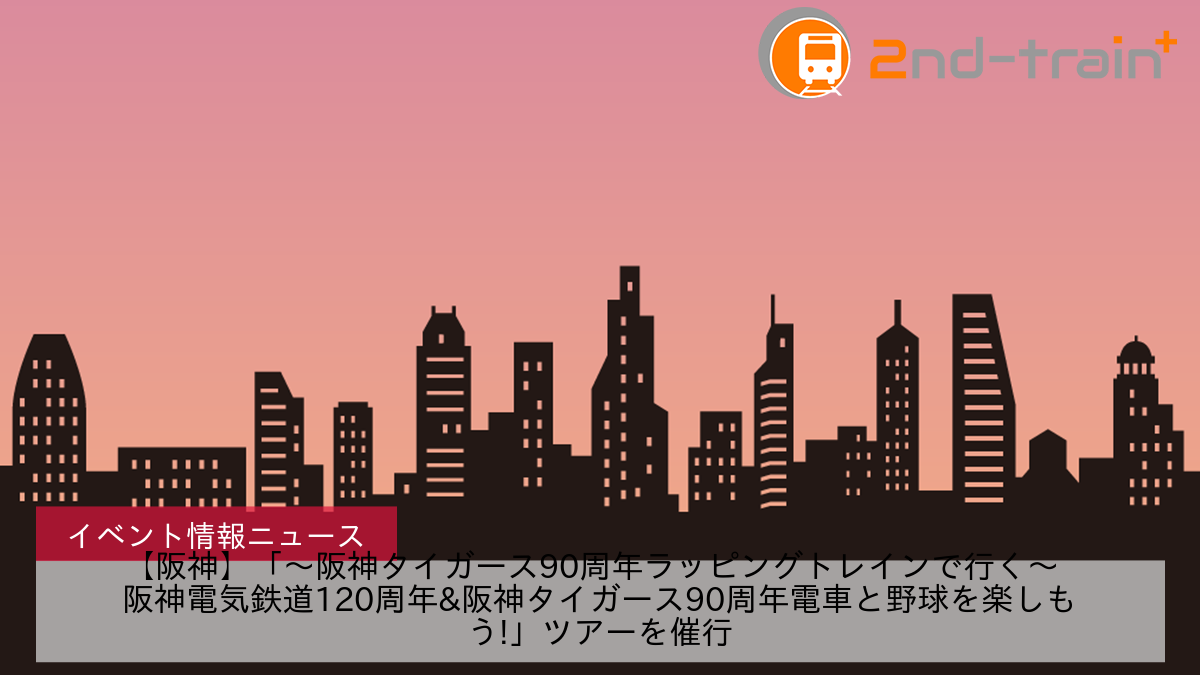 【阪神】「～阪神タイガース90周年ラッピングトレインで行く～  阪神電気鉄道120周年&阪神タイガース90周年電車と野球を楽しもう!」ツアーを催行