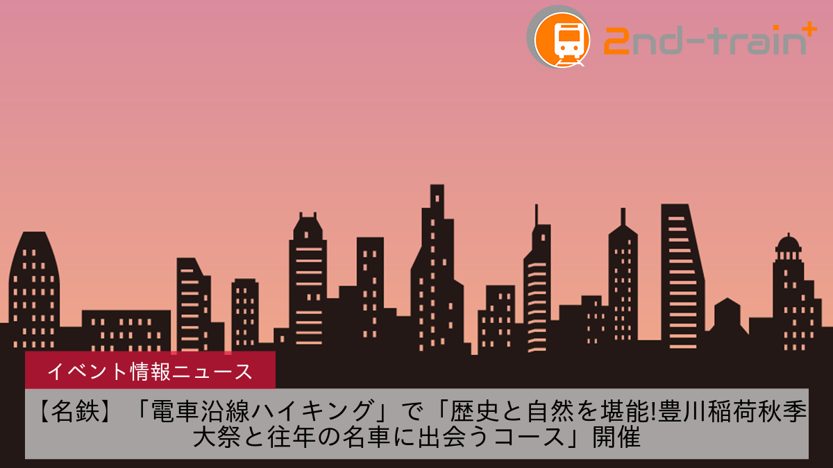 【名鉄】「電車沿線ハイキング」で「歴史と自然を堪能!豊川稲荷秋季大祭と往年の名車に出会うコース」開催
