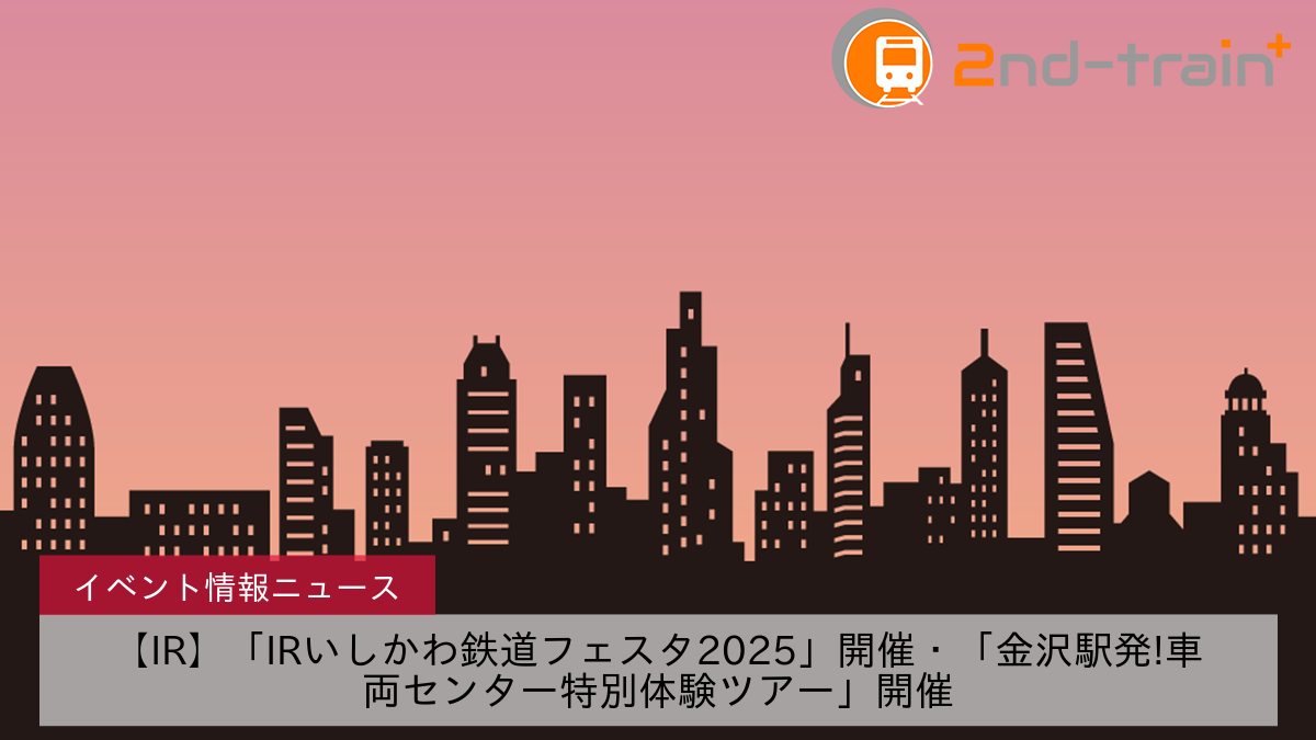 【IR】「IRいしかわ鉄道フェスタ2025」開催・「金沢駅発!車両センター特別体験ツアー」開催