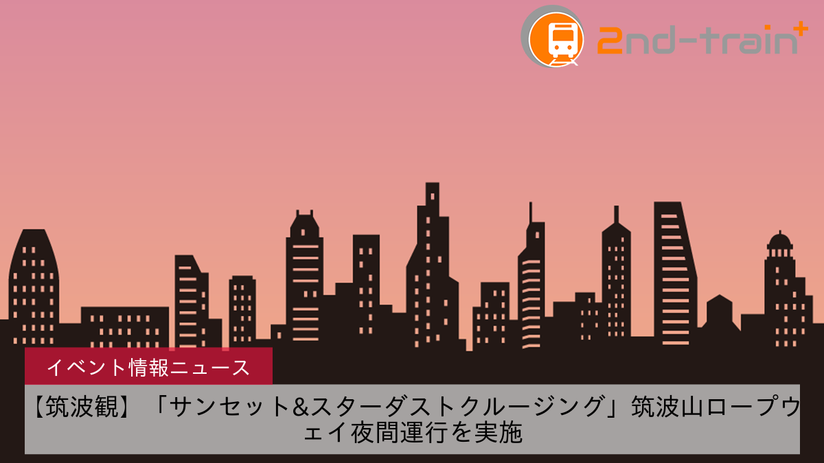 【筑波観】「サンセット&スターダストクルージング」筑波山ロープウェイ夜間運行を実施