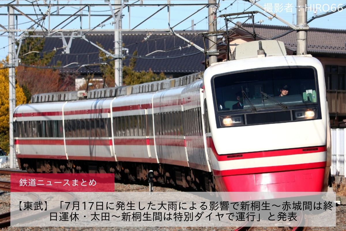 【東武】「7月17日に発生した大雨による影響で新桐生～赤城間は終日運休・太田～新桐生間は特別ダイヤで運行」と発表
