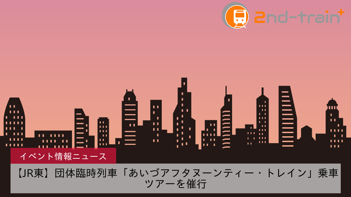 【JR東】団体臨時列車「あいづアフタヌーンティー・トレイン」乗車ツアーを催行