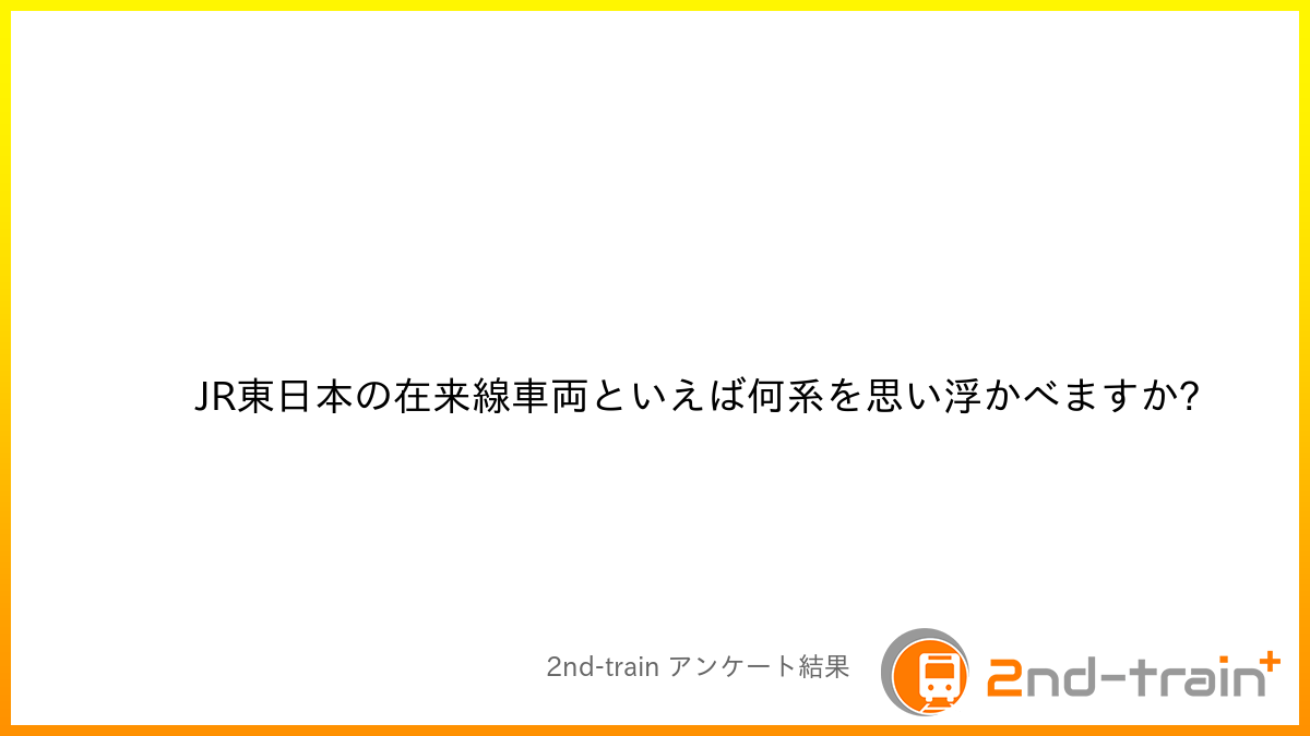 JR東日本の在来線車両といえば何系を思い浮かべますか?