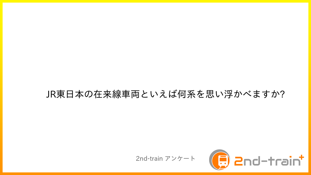 JR東日本の在来線車両といえば何系を思い浮かべますか?